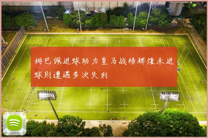 姆巴佩进球助力皇马战绩辉煌未进球则遭遇多次失利