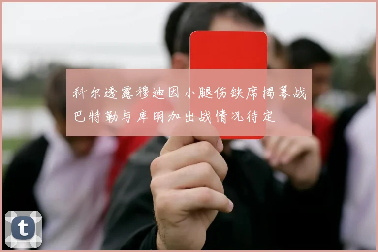 科尔透露穆迪因小腿伤缺席揭幕战巴特勒与库明加出战情况待定