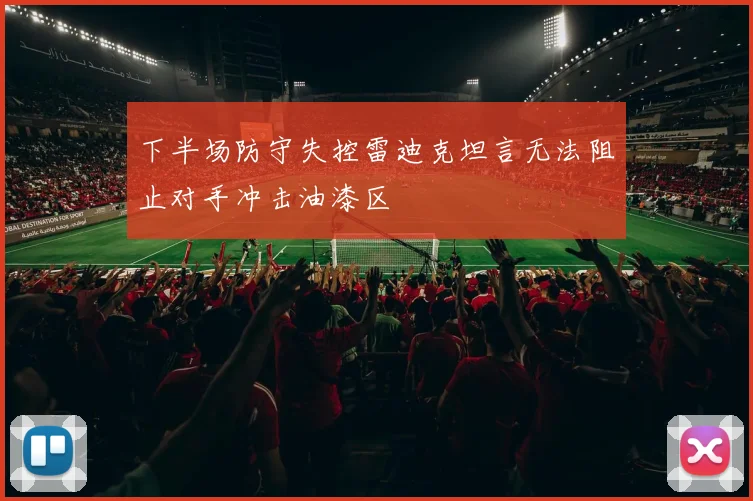 下半场防守失控雷迪克坦言无法阻止对手冲击油漆区