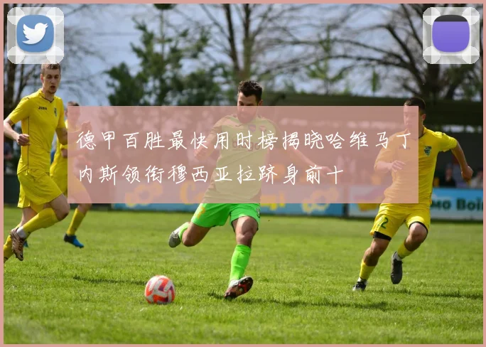 德甲百胜最快用时榜揭晓哈维马丁内斯领衔穆西亚拉跻身前十