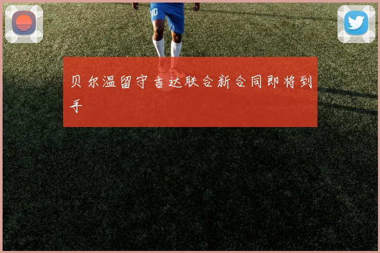 贝尔温留守吉达联合新合同即将到手