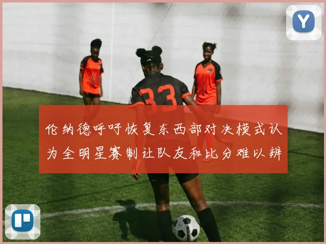 伦纳德呼吁恢复东西部对决模式认为全明星赛制让队友和比分难以辨认
