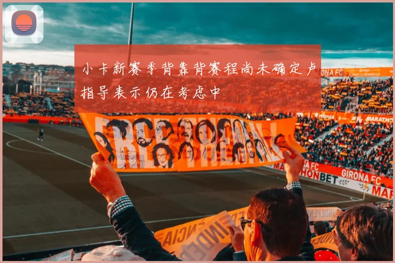 小卡新赛季背靠背赛程尚未确定卢指导表示仍在考虑中