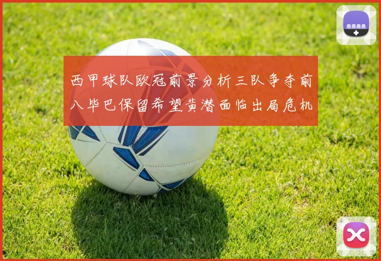 西甲球队欧冠前景分析三队争夺前八毕巴保留希望黄潜面临出局危机