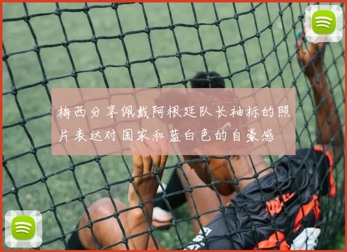 梅西分享佩戴阿根廷队长袖标的照片表达对国家和蓝白色的自豪感