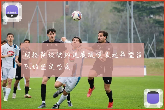 明格萨谈续约进展缓慢表达希望留队的坚定态度