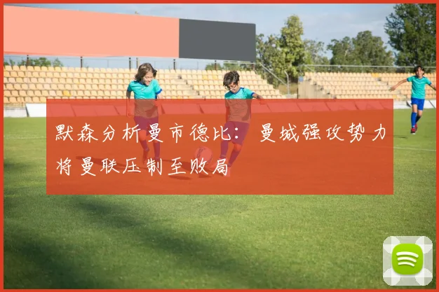 默森分析曼市德比：曼城强攻势力将曼联压制至败局