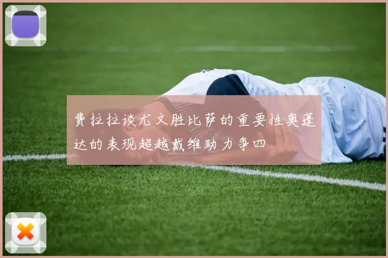 费拉拉谈尤文胜比萨的重要性奥蓬达的表现超越戴维助力争四