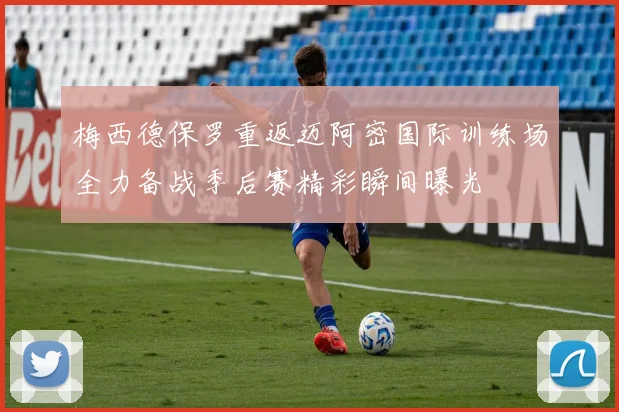 梅西德保罗重返迈阿密国际训练场全力备战季后赛精彩瞬间曝光