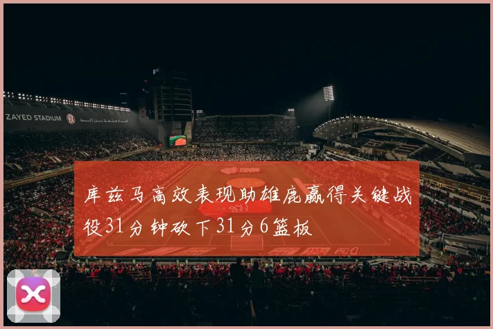 库兹马高效表现助雄鹿赢得关键战役31分钟砍下31分6篮板