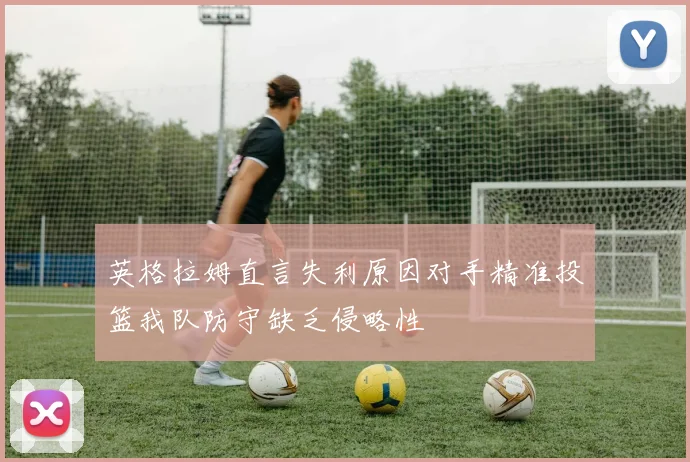 英格拉姆直言失利原因对手精准投篮我队防守缺乏侵略性